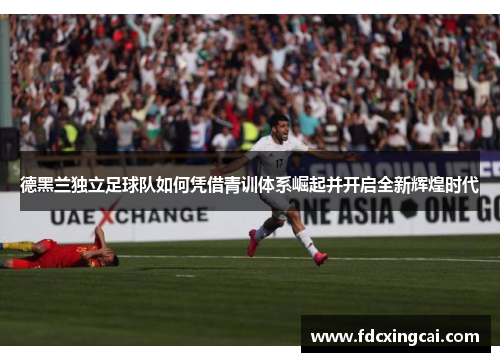 德黑兰独立足球队如何凭借青训体系崛起并开启全新辉煌时代
