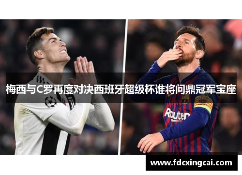 梅西与C罗再度对决西班牙超级杯谁将问鼎冠军宝座