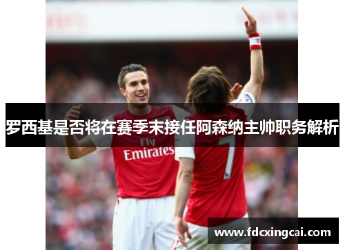 罗西基是否将在赛季末接任阿森纳主帅职务解析