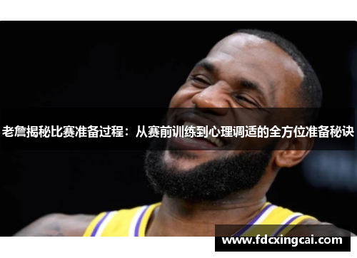 老詹揭秘比赛准备过程：从赛前训练到心理调适的全方位准备秘诀