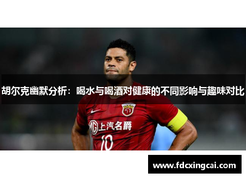 胡尔克幽默分析:喝水与喝酒对健康的不同影响与趣味对比