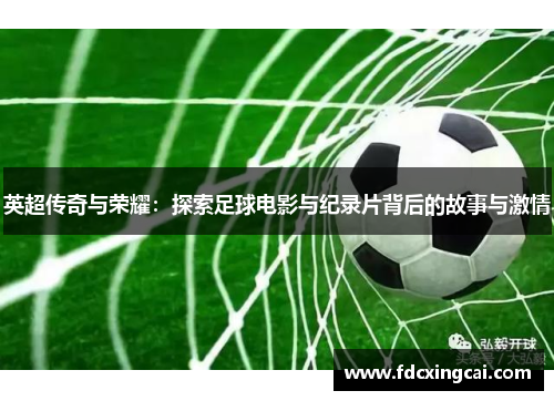 英超传奇与荣耀:探索足球电影与纪录片背后的故事与激情 英超传奇与荣耀:探索足球电影与纪录片背后的故事与激情