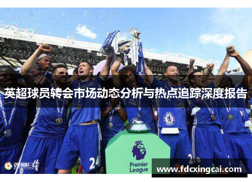 英超球员转会市场动态分析与热点追踪深度报告