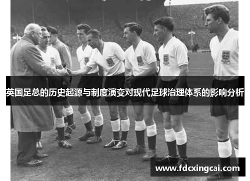 英国足总的历史起源与制度演变对现代足球治理体系的影响分析 英国足总的历史起源与制度演变对现代足球治理体系的影响分析