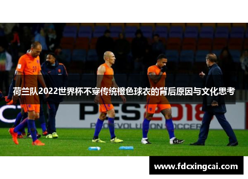荷兰队2022世界杯不穿传统橙色球衣的背后原因与文化思考