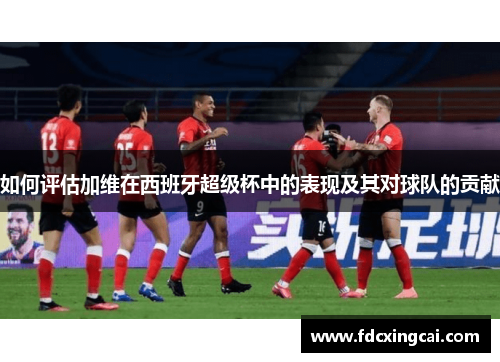 如何评估加维在西班牙超级杯中的表现及其对球队的贡献