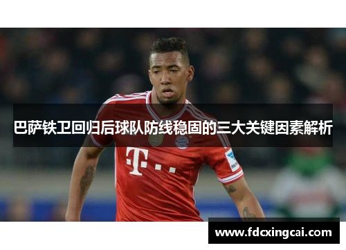 巴萨铁卫回归后球队防线稳固的三大关键因素解析